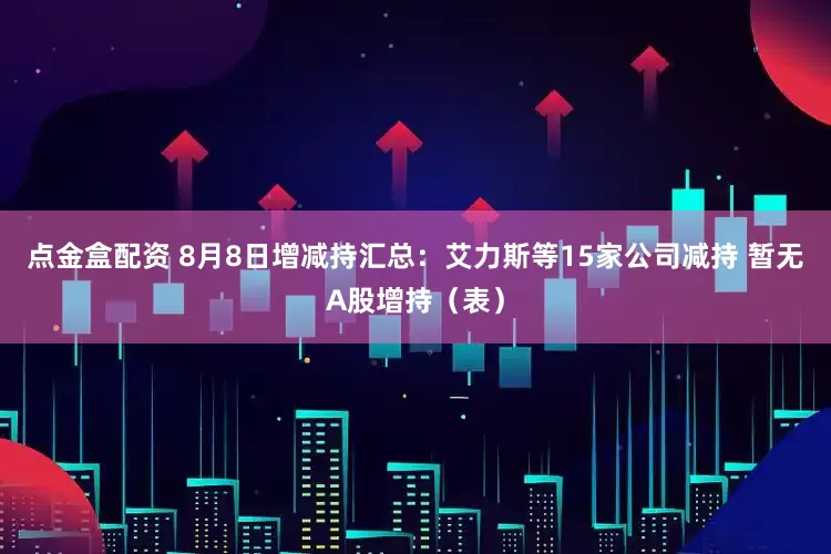 点金盒配资 8月8日增减持汇总：艾力斯等15家公司减持 暂无A股增持（表）