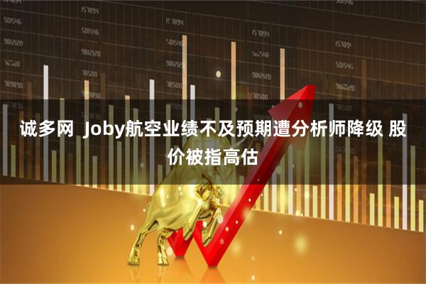 诚多网  Joby航空业绩不及预期遭分析师降级 股价被指高估