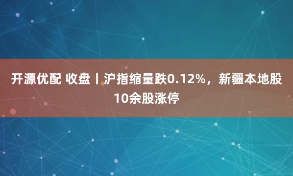 开源优配 收盘丨沪指缩量跌0.12%，新疆本地股10余股涨停