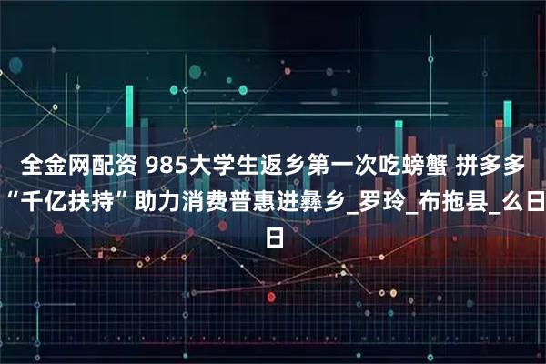 全金网配资 985大学生返乡第一次吃螃蟹 拼多多“千亿扶持”助力消费普惠进彝乡_罗玲_布拖县_么日