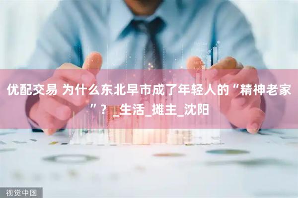 优配交易 为什么东北早市成了年轻人的“精神老家”？_生活_摊主_沈阳