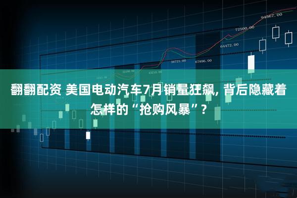 翻翻配资 美国电动汽车7月销量狂飙, 背后隐藏着怎样的“抢购风暴”?