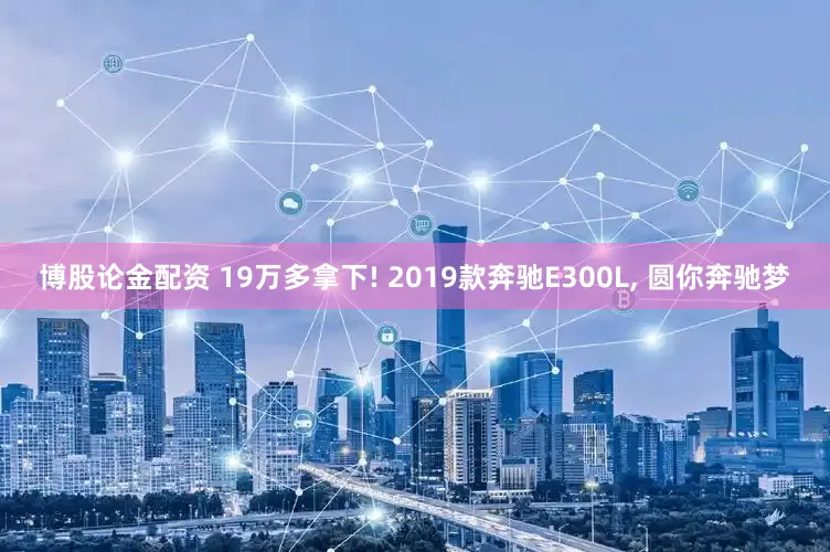 博股论金配资 19万多拿下! 2019款奔驰E300L, 圆你奔驰梦