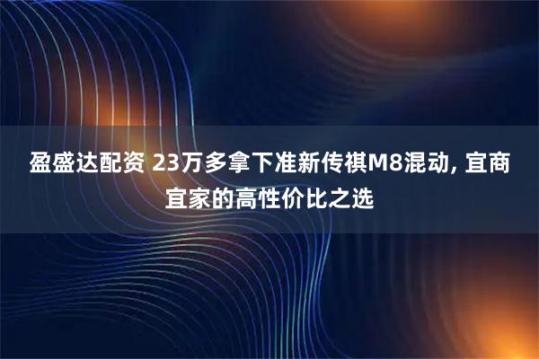盈盛达配资 23万多拿下准新传祺M8混动, 宜商宜家的高性价比之选