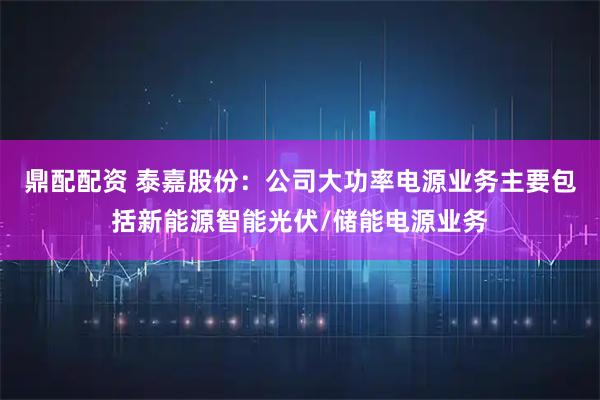 鼎配配资 泰嘉股份：公司大功率电源业务主要包括新能源智能光伏/储能电源业务