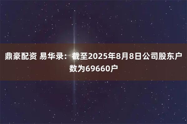 鼎豪配资 易华录：截至2025年8月8日公司股东户数为69660户