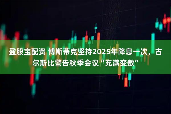 盈股宝配资 博斯蒂克坚持2025年降息一次，古尔斯比警告秋季会议“充满变数”