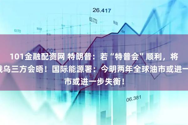 101金融配资网 特朗普：若“特普会”顺利，将进行美俄乌三方会晤！国际能源署：今明两年全球油市或进一步失衡！