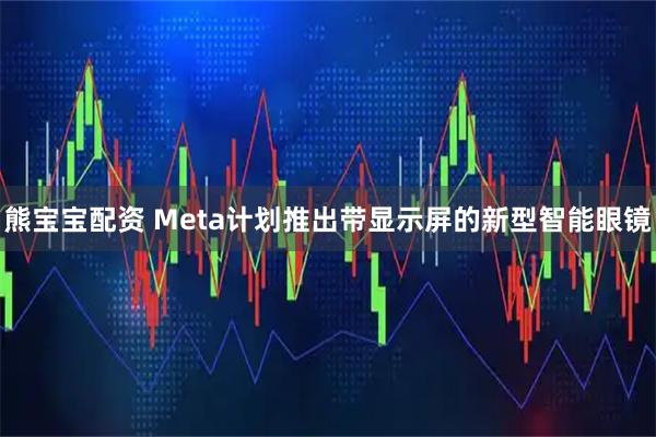 熊宝宝配资 Meta计划推出带显示屏的新型智能眼镜
