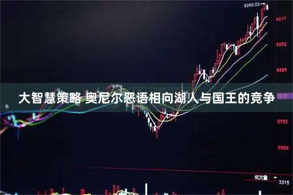 大智慧策略 奥尼尔恶语相向湖人与国王的竞争