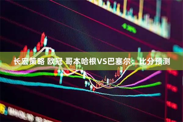 长宏策略 欧冠 哥本哈根VS巴塞尔：比分预测