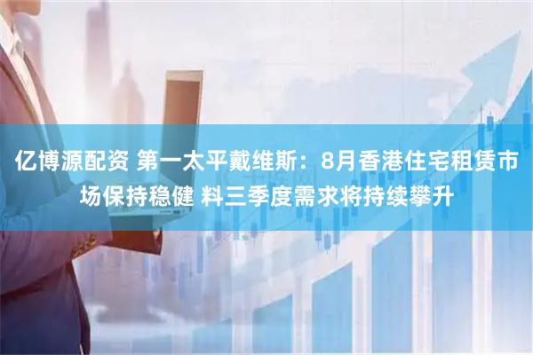 亿博源配资 第一太平戴维斯：8月香港住宅租赁市场保持稳健 料三季度需求将持续攀升