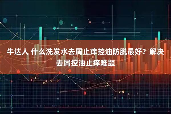 牛达人 什么洗发水去屑止痒控油防脱最好？解决去屑控油止痒难题