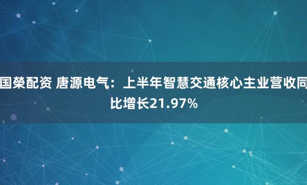 国榮配资 唐源电气：上半年智慧交通核心主业营收同比增长21.97%