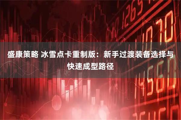 盛康策略 冰雪点卡重制版：新手过渡装备选择与快速成型路径