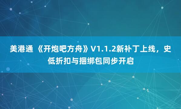 美港通 《开炮吧方舟》V1.1.2新补丁上线，史低折扣与捆绑包同步开启