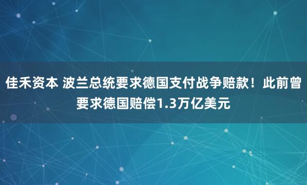 佳禾资本 波兰总统要求德国支付战争赔款！此前曾要求德国赔偿1.3万亿美元