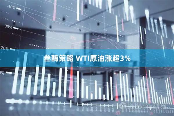 叁酶策略 WTI原油涨超3%