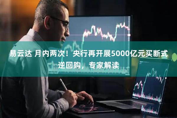 易云达 月内两次！央行再开展5000亿元买断式逆回购，专家解读