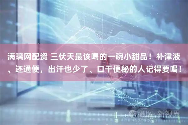 满璃网配资 三伏天最该喝的一碗小甜品！补津液、还通便，出汗也少了、口干便秘的人记得要喝！