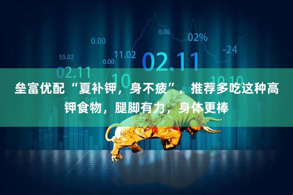 垒富优配 “夏补钾，身不疲”，推荐多吃这种高钾食物，腿脚有力，身体更棒