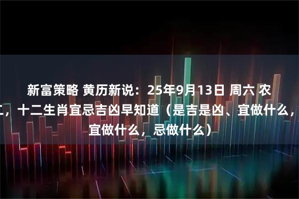 新富策略 黄历新说：25年9月13日 周六 农历七月廿二，十二生肖宜忌吉凶早知道（是吉是凶、宜做什么，忌做什么）