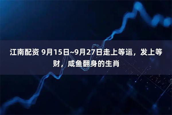江南配资 9月15日~9月27日走上等运，发上等财，咸鱼翻身的生肖