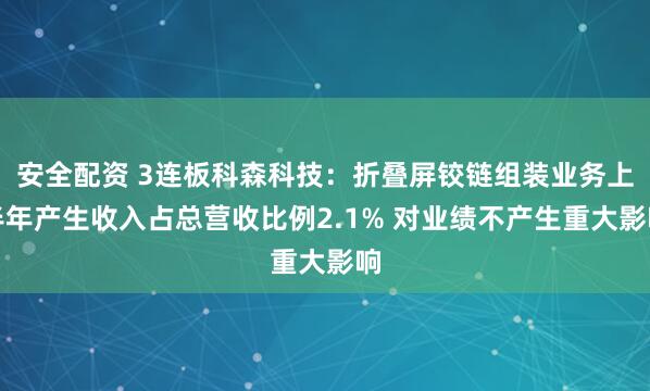 安全配资 3连板科森科技：折叠屏铰链组装业务上半年产生收入占总营收比例2.1% 对业绩不产生重大影响