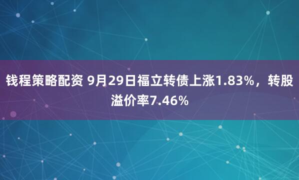 钱程策略配资 9月29日福立转债上涨1.83%，转股溢价率7.46%