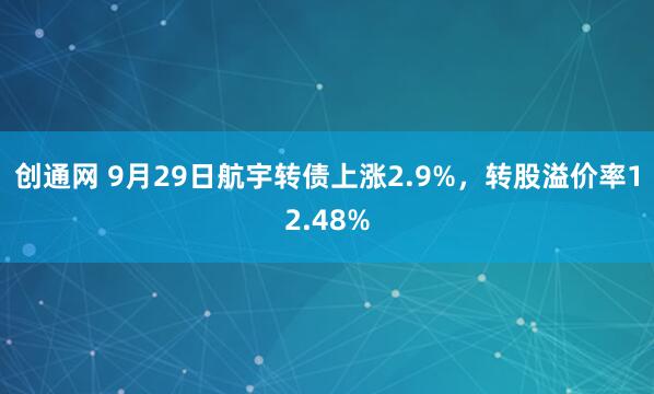 创通网 9月29日航宇转债上涨2.9%，转股溢价率12.48%