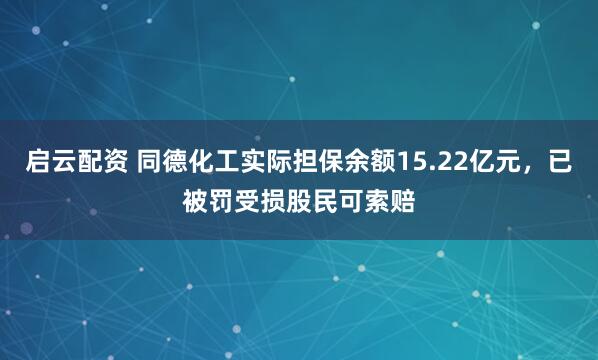 启云配资 同德化工实际担保余额15.22亿元，已被罚受损股民可索赔