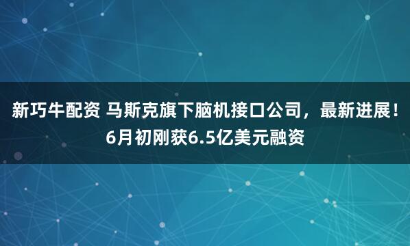 新巧牛配资 马斯克旗下脑机接口公司，最新进展！6月初刚获6.5亿美元融资