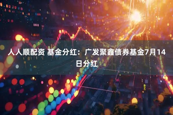 人人顺配资 基金分红：广发聚鑫债券基金7月14日分红