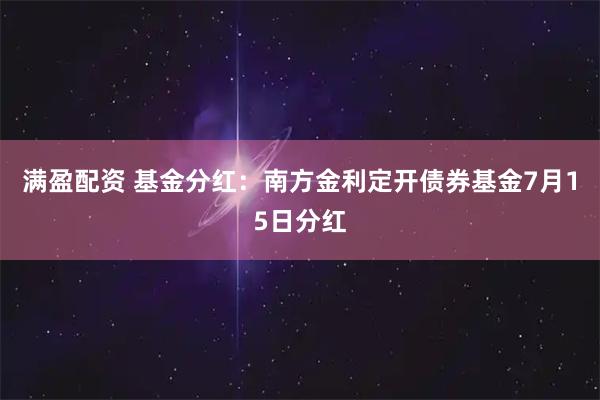 满盈配资 基金分红：南方金利定开债券基金7月15日分红