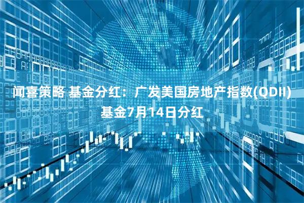 闻喜策略 基金分红：广发美国房地产指数(QDII)基金7月14日分红