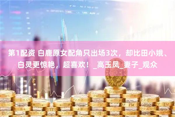 第1配资 白鹿原女配角只出场3次，却比田小娥、白灵更惊艳，超喜欢！_高玉凤_妻子_观众