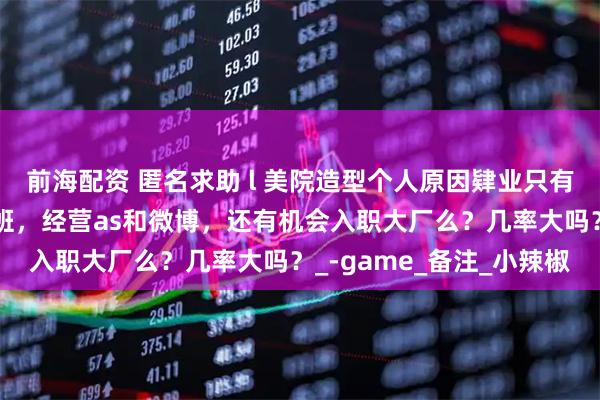 前海配资 匿名求助 l 美院造型个人原因肄业只有高中学历，如果不停报班，经营as和微博，还有机会入职大厂么？几率大吗？_-game_备注_小辣椒