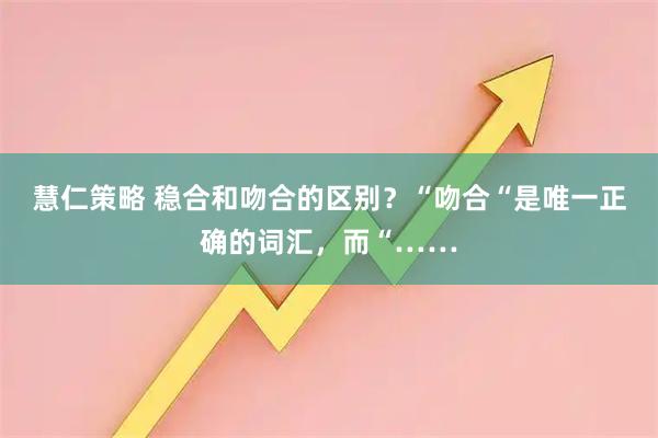 慧仁策略 稳合和吻合的区别？“吻合“是唯一正确的词汇，而“……