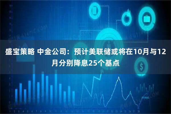 盛宝策略 中金公司：预计美联储或将在10月与12月分别降息25个基点
