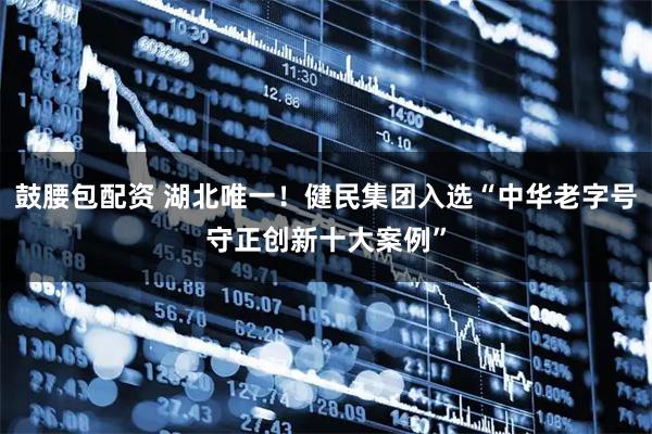 鼓腰包配资 湖北唯一！健民集团入选“中华老字号守正创新十大案例”