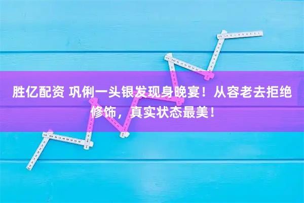 胜亿配资 巩俐一头银发现身晚宴！从容老去拒绝修饰，真实状态最美！