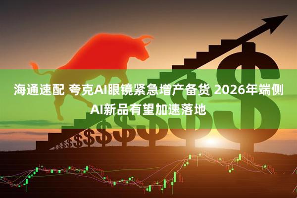 海通速配 夸克AI眼镜紧急增产备货 2026年端侧AI新品有望加速落地