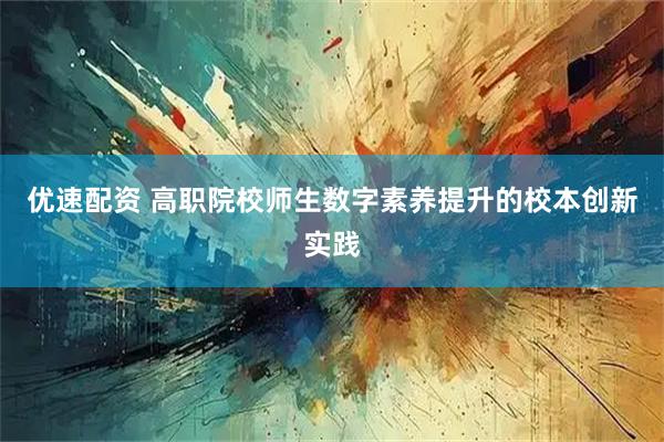 优速配资 高职院校师生数字素养提升的校本创新实践