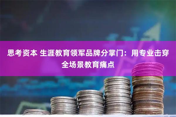 思考资本 生涯教育领军品牌分掌门：用专业击穿全场景教育痛点