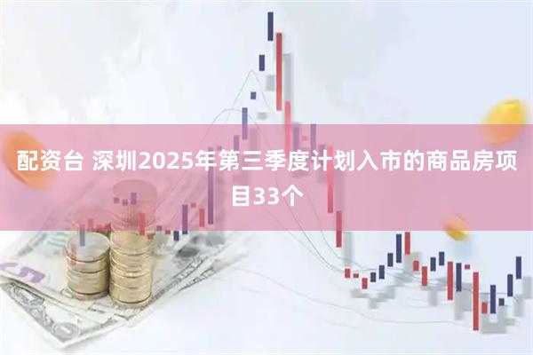 配资台 深圳2025年第三季度计划入市的商品房项目33个