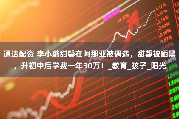 通达配资 李小璐甜馨在阿那亚被偶遇，甜馨被晒黑，升初中后学费一年30万！_教育_孩子_阳光