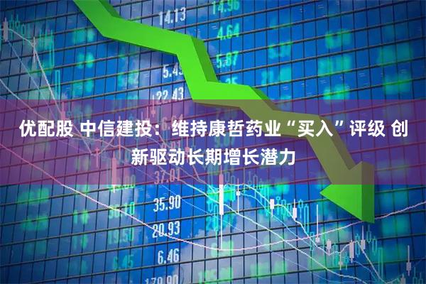 优配股 中信建投：维持康哲药业“买入”评级 创新驱动长期增长潜力