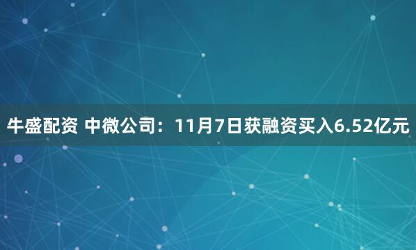 牛盛配资 中微公司：11月7日获融资买入6.52亿元