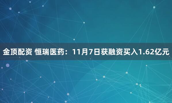 金顶配资 恒瑞医药：11月7日获融资买入1.62亿元