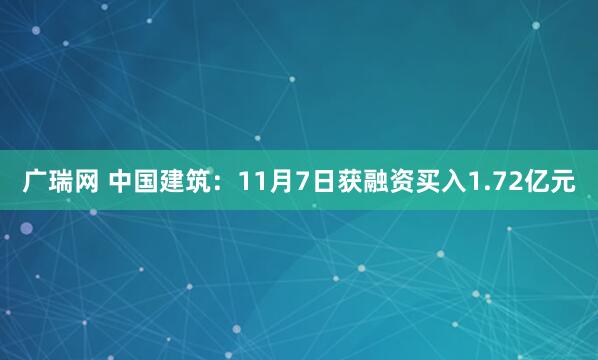 广瑞网 中国建筑：11月7日获融资买入1.72亿元